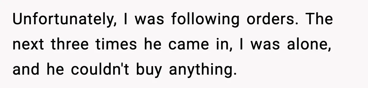 Boss Suspends Teen Worker For “Stealing,” Then Demands He Train His Replacement Unfortunately, I was following orders. The next three times he came in, I was alone, and he couldn't buy anything.