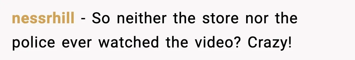 Boss Suspends Teen Worker For “Stealing,” Then Demands He Train His Replacement nessrhill − So neither the store nor the police ever watched the video? Crazy!