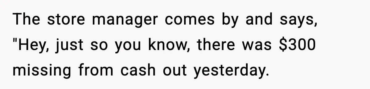 Boss Suspends Teen Worker For “Stealing,” Then Demands He Train His Replacement The store manager comes by and says, "Hey, just so you know, there was $300 missing from cash out yesterday.