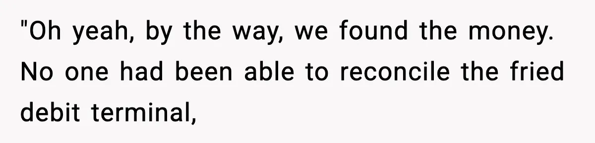 Boss Suspends Teen Worker For “Stealing,” Then Demands He Train His Replacement "Oh yeah, by the way, we found the money. No one had been able to reconcile the fried debit terminal,