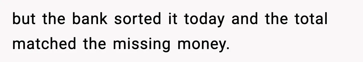 Boss Suspends Teen Worker For “Stealing,” Then Demands He Train His Replacement but the bank sorted it today and the total matched the missing money.
