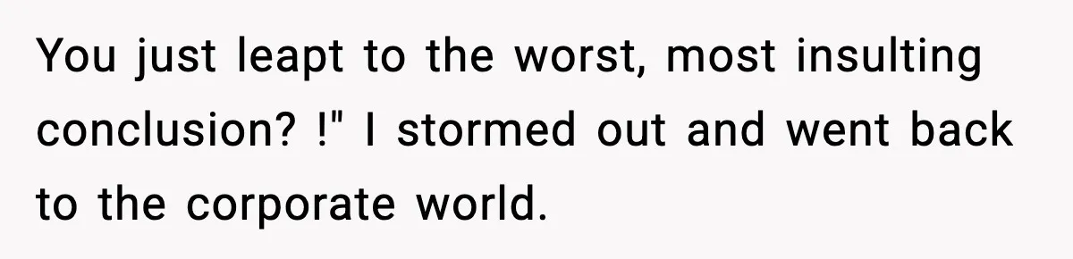 Boss Suspends Teen Worker For “Stealing,” Then Demands He Train His Replacement You just leapt to the worst, most insulting conclusion? !" I stormed out and went back to the corporate world.