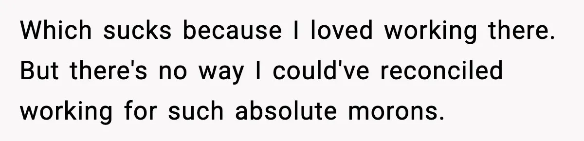 Boss Suspends Teen Worker For “Stealing,” Then Demands He Train His Replacement Which sucks because I loved working there. But there's no way I could've reconciled working for such absolute morons.