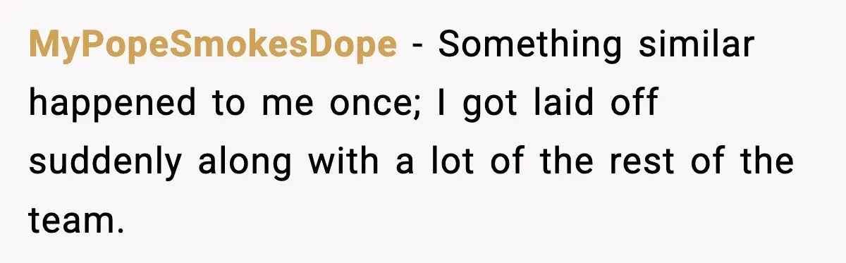 Boss Suspends Teen Worker For “Stealing,” Then Demands He Train His Replacement MyPopeSmokesDope − Something similar happened to me once; I got laid off suddenly along with a lot of the rest of the team.