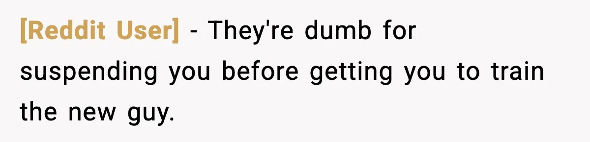 [Reddit User] − They're dumb for suspending you before getting you to train the new guy.