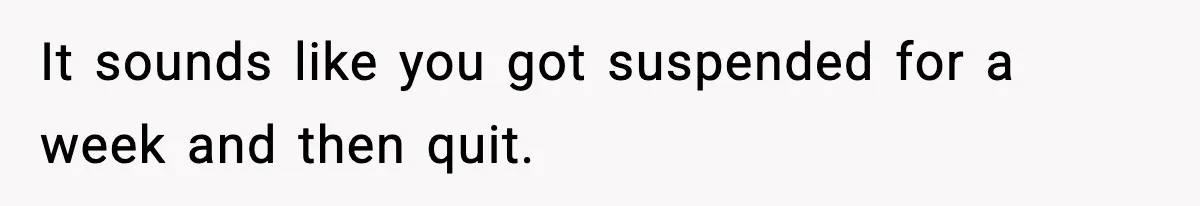Boss Suspends Teen Worker For “Stealing,” Then Demands He Train His Replacement It sounds like you got suspended for a week and then quit.