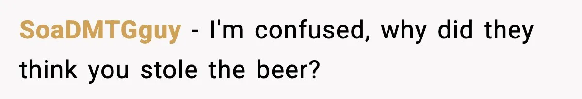 Boss Suspends Teen Worker For “Stealing,” Then Demands He Train His Replacement SoaDMTGguy − I'm confused, why did they think you stole the beer?