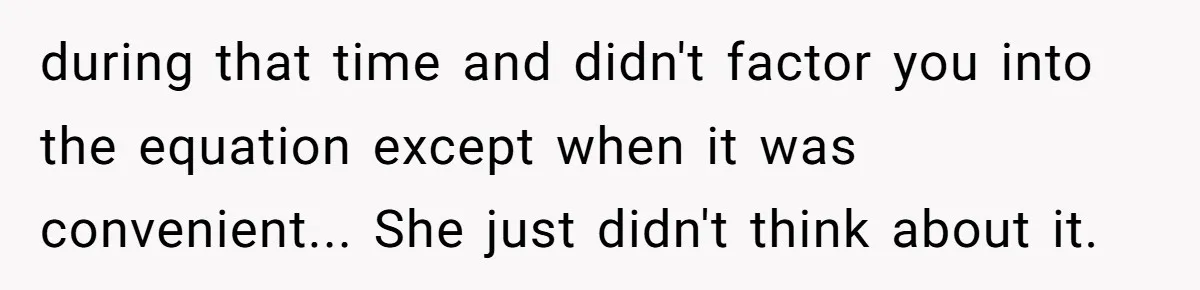 during that time and didn't factor you into the equation except when it was convenient... She just didn't think about it.