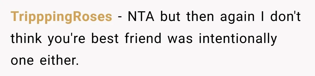 TripppingRoses - NTA but then again I don't think you're best friend was intentionally one either.