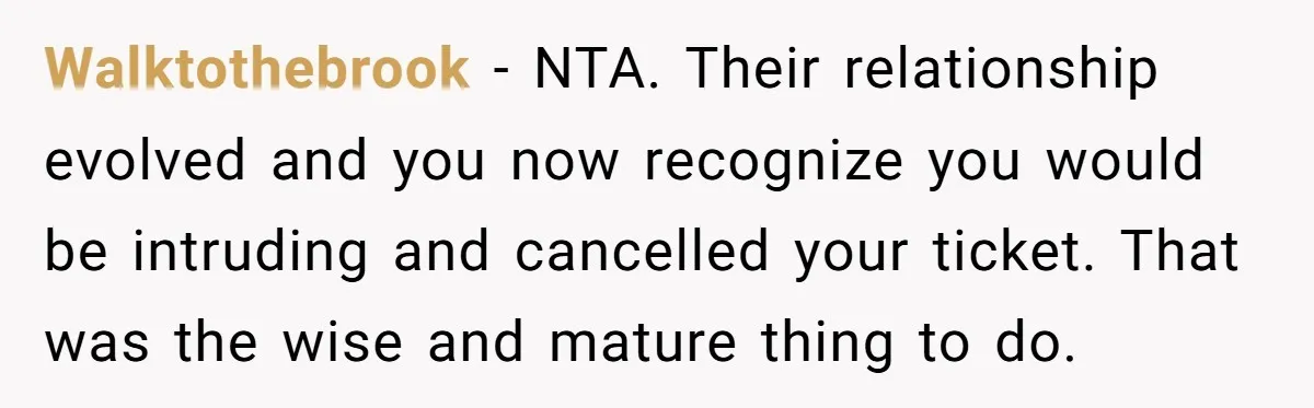 Walktothebrook - NTA. Their relationship evolved and you now recognize you would be intruding and cancelled your ticket. That was the wise and mature thing to do.