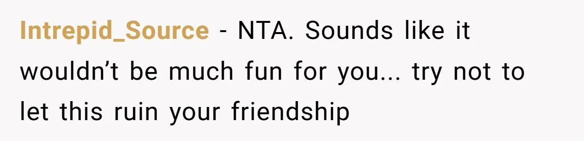 Intrepid_Source - NTA. Sounds like it wouldn’t be much fun for you... try not to let this ruin your friendship