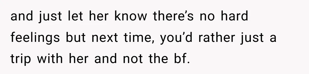 and just let her know there’s no hard feelings but next time, you’d rather just a trip with her and not the bf.