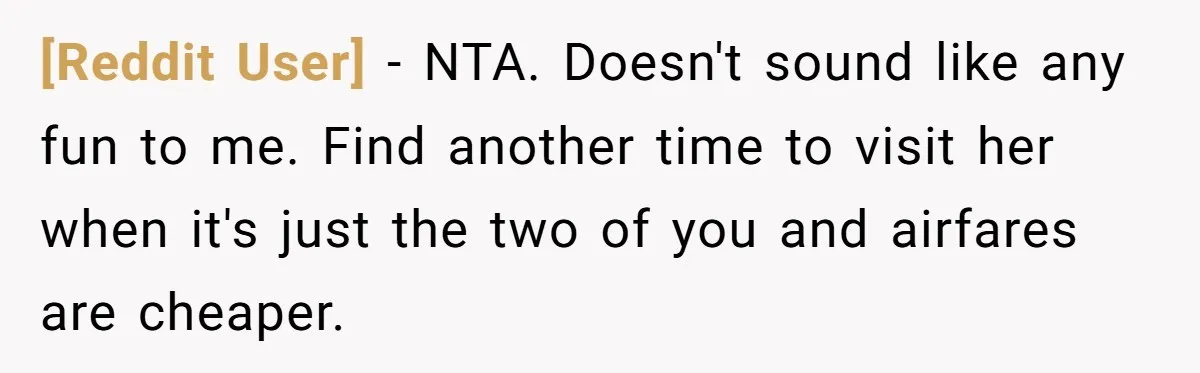 [Reddit User] - NTA. Doesn't sound like any fun to me. Find another time to visit her when it's just the two of you and airfares are cheaper.