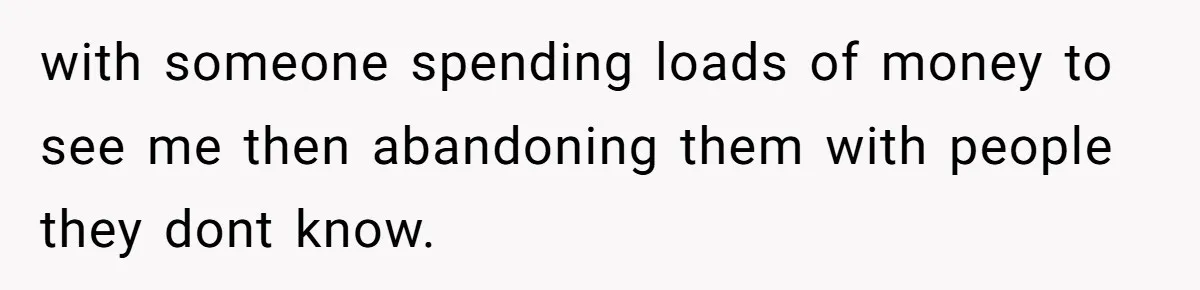 with someone spending loads of money to see me then abandoning them with people they dont know.