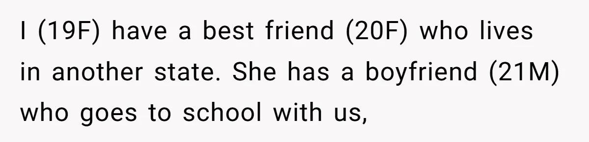 I (19F) have a best friend (20F) who lives in another state. She has a boyfriend (21M) who goes to school with us,