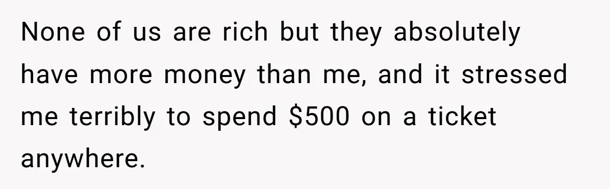 None of us are rich but they absolutely have more money than me, and it stressed me terribly to spend $500 on a ticket anywhere.