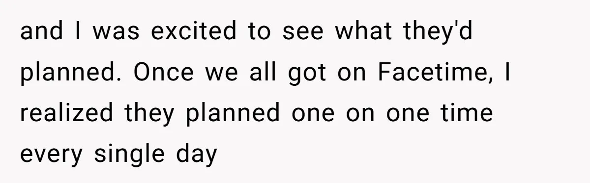 and I was excited to see what they'd planned. Once we all got on Facetime, I realized they planned one on one time every single day