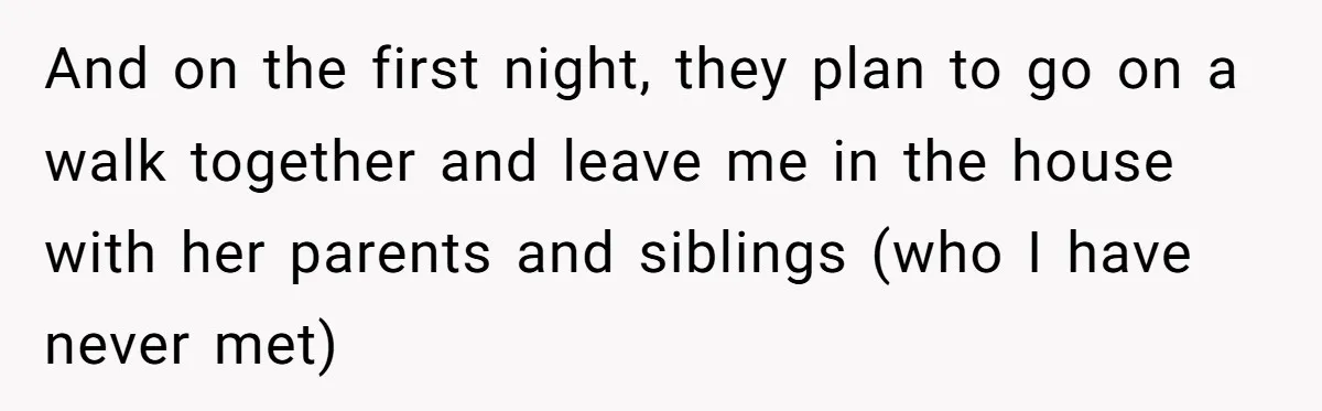 And on the first night, they plan to go on a walk together and leave me in the house with her parents and siblings (who I have never met)