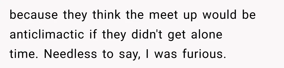 because they think the meet up would be anticlimactic if they didn't get alone time. Needless to say, I was furious.