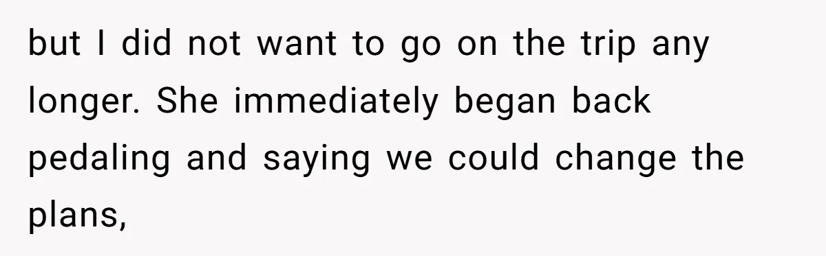 but I did not want to go on the trip any longer. She immediately began back pedaling and saying we could change the plans,