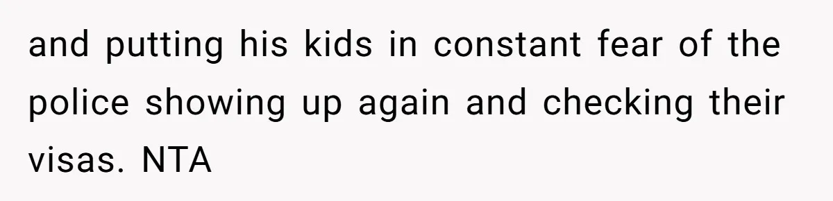 Woman Says No to Neighbor, His Vile Response Proves She Was Right and putting his kids in constant fear of the police showing up again and checking their visas. NTA