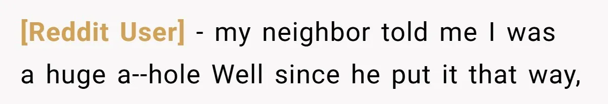 [Reddit User] - my neighbor told me I was a huge a--hole Well since he put it that way,
