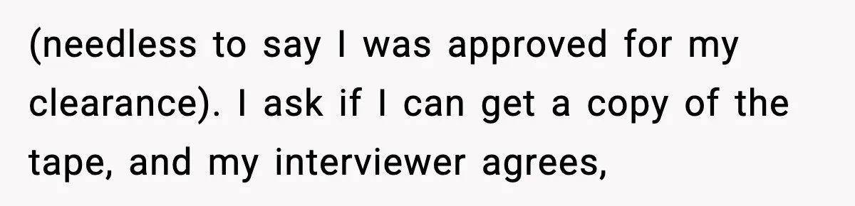 Boss Suspends Teen Worker For “Stealing,” Then Demands He Train His Replacement (needless to say I was approved for my clearance). I ask if I can get a copy of the tape, and my interviewer agrees,