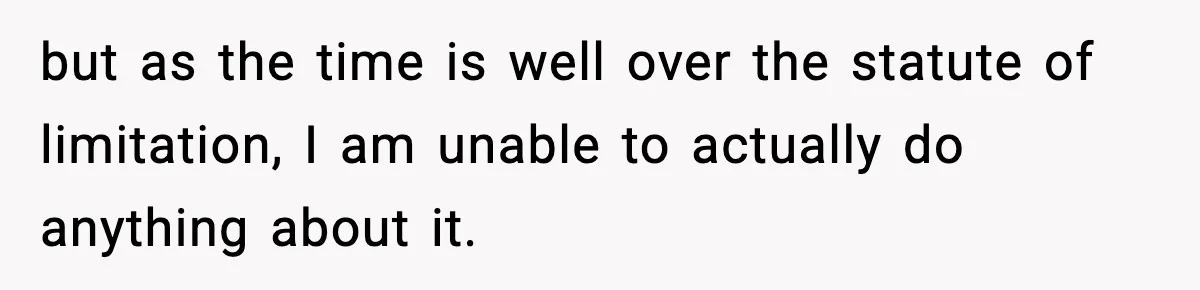 Boss Suspends Teen Worker For “Stealing,” Then Demands He Train His Replacement but as the time is well over the statute of limitation, I am unable to actually do anything about it.