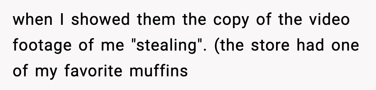 Boss Suspends Teen Worker For “Stealing,” Then Demands He Train His Replacement when I showed them the copy of the video footage of me "stealing". (the store had one of my favorite muffins