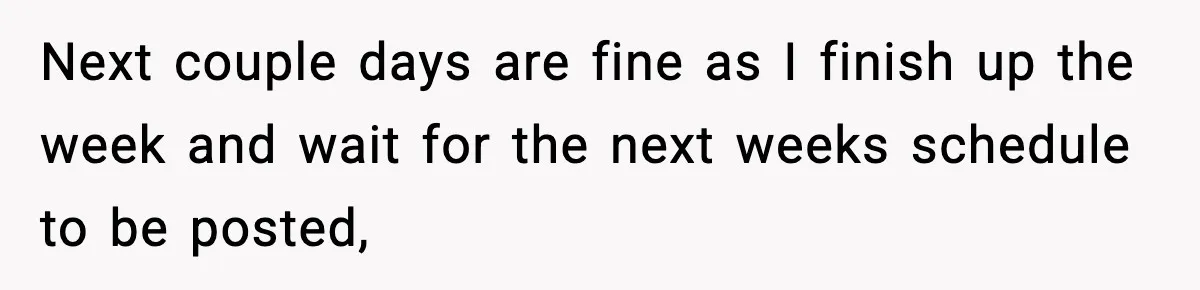 Boss Suspends Teen Worker For “Stealing,” Then Demands He Train His Replacement Next couple days are fine as I finish up the week and wait for the next weeks schedule to be posted,