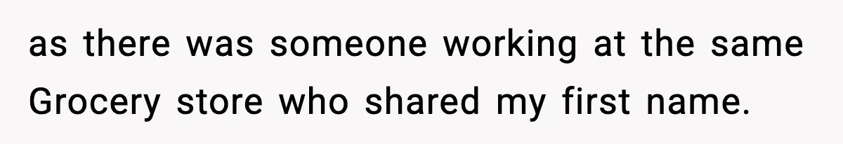 Boss Suspends Teen Worker For “Stealing,” Then Demands He Train His Replacement as there was someone working at the same Grocery store who shared my first name.