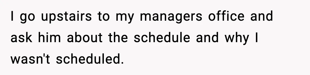Boss Suspends Teen Worker For “Stealing,” Then Demands He Train His Replacement I go upstairs to my managers office and ask him about the schedule and why I wasn't scheduled.