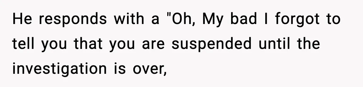 Boss Suspends Teen Worker For “Stealing,” Then Demands He Train His Replacement He responds with a "Oh, My bad I forgot to tell you that you are suspended until the investigation is over,