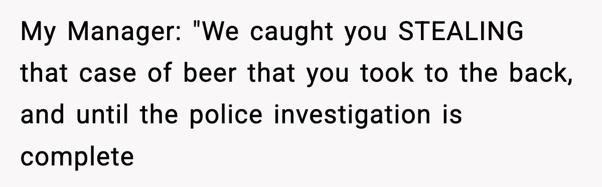 Boss Suspends Teen Worker For “Stealing,” Then Demands He Train His Replacement My Manager: "We caught you STEALING that case of beer that you took to the back, and until the police investigation is complete