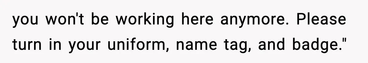Boss Suspends Teen Worker For “Stealing,” Then Demands He Train His Replacement you won't be working here anymore. Please turn in your uniform, name tag, and badge."