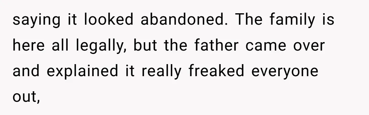 Woman Says No to Neighbor, His Vile Response Proves She Was Right saying it looked abandoned. The family is here all legally, but the father came over and explained it really freaked everyone out,