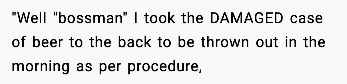 Boss Suspends Teen Worker For “Stealing,” Then Demands He Train His Replacement "Well "bossman" I took the DAMAGED case of beer to the back to be thrown out in the morning as per procedure,