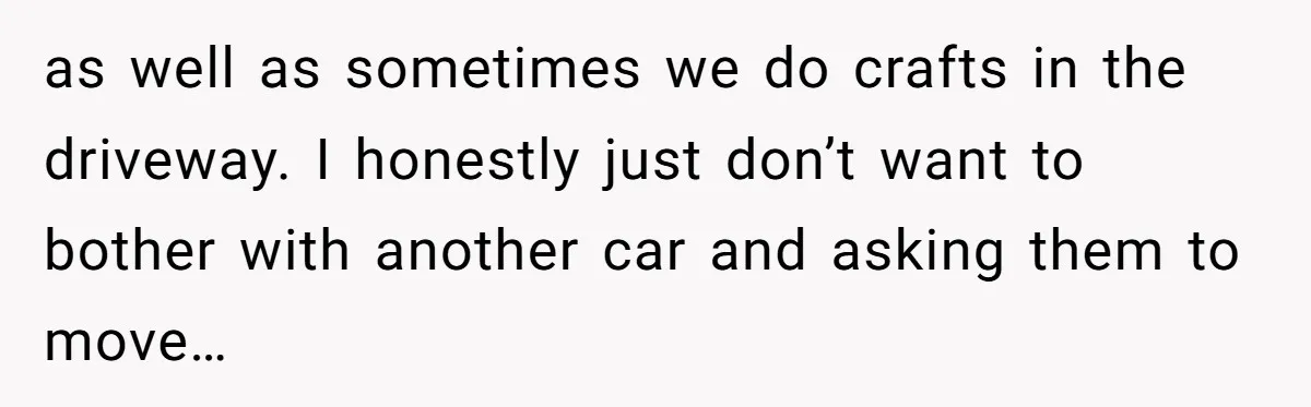 Woman Says No to Neighbor, His Vile Response Proves She Was Right as well as sometimes we do crafts in the driveway. I honestly just don’t want to bother with another car and asking them to move…