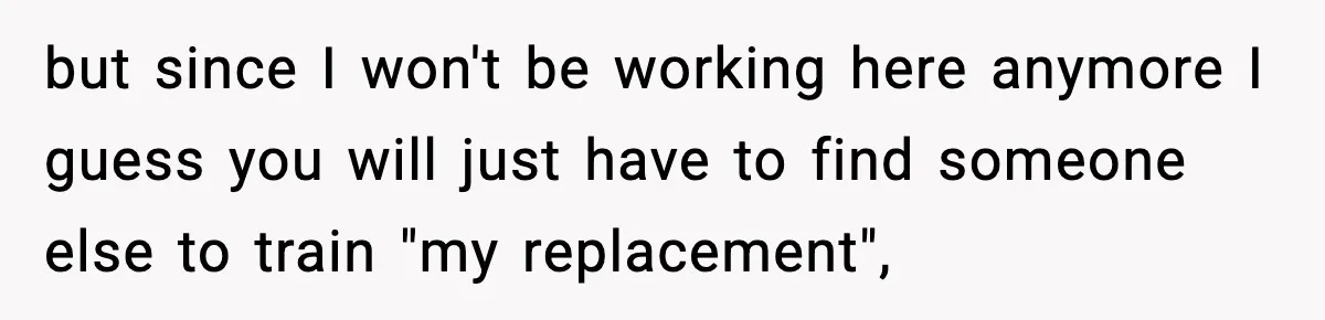Boss Suspends Teen Worker For “Stealing,” Then Demands He Train His Replacement but since I won't be working here anymore I guess you will just have to find someone else to train "my replacement",