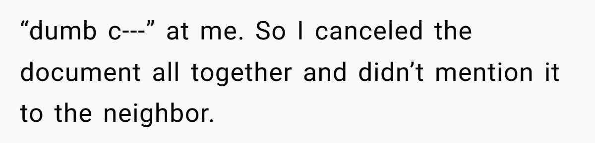 Woman Says No to Neighbor, His Vile Response Proves She Was Right “dumb c---” at me. So I canceled the document all together and didn’t mention it to the neighbor.