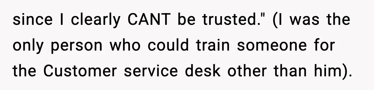 Boss Suspends Teen Worker For “Stealing,” Then Demands He Train His Replacement since I clearly CANT be trusted." (I was the only person who could train someone for the Customer service desk other than him).