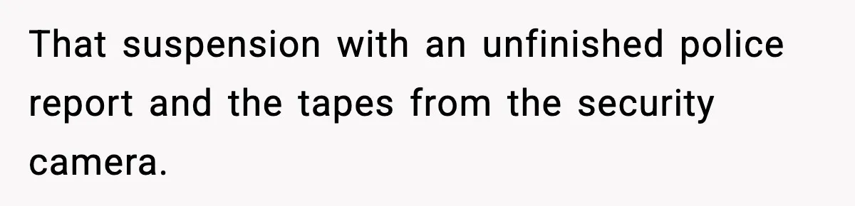 Boss Suspends Teen Worker For “Stealing,” Then Demands He Train His Replacement That suspension with an unfinished police report and the tapes from the security camera.