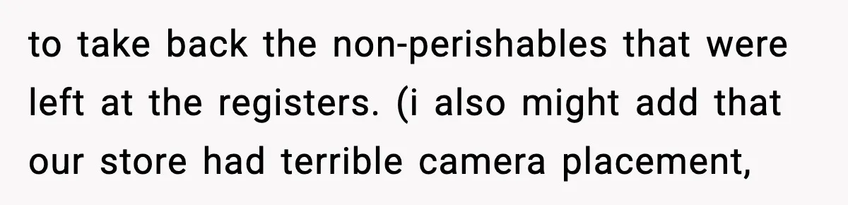 Boss Suspends Teen Worker For “Stealing,” Then Demands He Train His Replacement to take back the non-perishables that were left at the registers. (i also might add that our store had terrible camera placement,