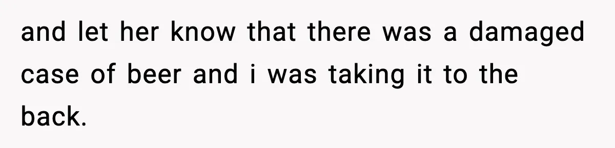 Boss Suspends Teen Worker For “Stealing,” Then Demands He Train His Replacement and let her know that there was a damaged case of beer and i was taking it to the back.