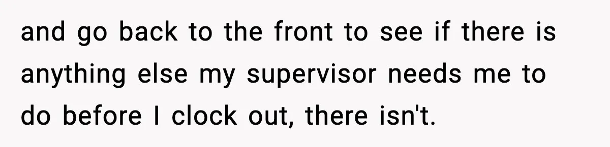 Boss Suspends Teen Worker For “Stealing,” Then Demands He Train His Replacement and go back to the front to see if there is anything else my supervisor needs me to do before I clock out, there isn't.