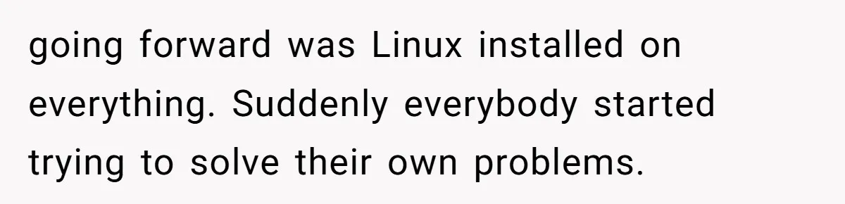 going forward was Linux installed on everything. Suddenly everybody started trying to solve their own problems.
