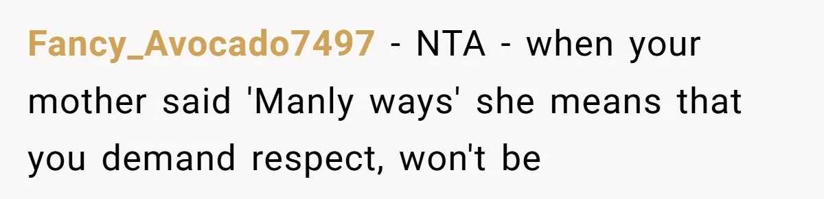Fancy_Avocado7497 - NTA - when your mother said 'Manly ways' she means that you demand respect, won't be