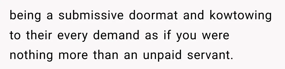 being a submissive doormat and kowtowing to their every demand as if you were nothing more than an unpaid servant.