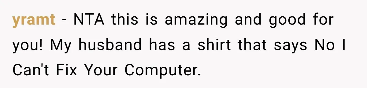 yramt - NTA this is amazing and good for you! My husband has a shirt that says No I Can't Fix Your Computer.