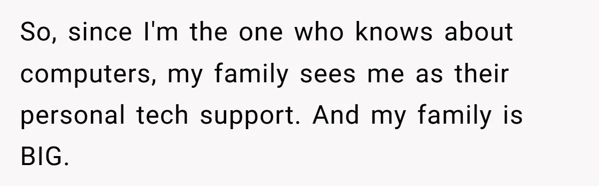 So, since I'm the one who knows about computers, my family sees me as their personal tech support. And my family is BIG.